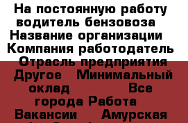 На постоянную работу водитель бензовоза › Название организации ­ Компания-работодатель › Отрасль предприятия ­ Другое › Минимальный оклад ­ 40 000 - Все города Работа » Вакансии   . Амурская обл.,Октябрьский р-н